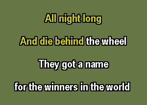 All night long
And die behind the wheel

They got a name

for the winners in the world