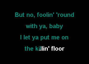 But no, foolin' 'round

with ya, baby

I let ya put me on
the killin' floor
