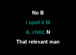 No B
l spell it M

A, child, N

That relevant man