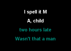 I spell it M
A, child

two hours late

Wasn't that a man