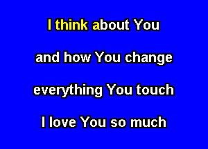 I think about You

and how You change

everything You touch

I love You so much