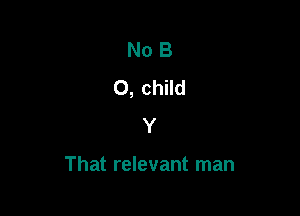 No B
0, child

Y

That relevant man