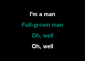 I'm a man

Full-grown man

Oh, well
Oh, well