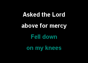 Asked the Lord

above for mercy

Fell down

on my knees