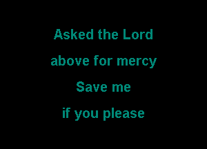 Asked the Lord

above for mercy

Save me

if you please