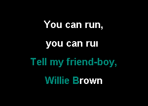 You can run,

you can run

Tell my friend-boy,

Willie Brown