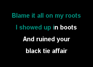 Blame it all on my roots

I showed up in boots

And ruined your

black tie affair