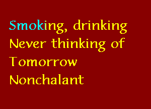 Smoking, drinking
Never thinking of

Tomorrow
Nonchalant