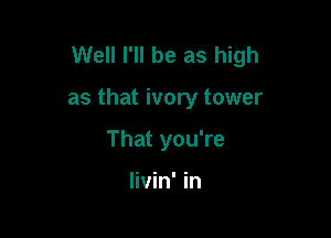 Well I'll be as high

as that ivory tower
That you're

livin' in