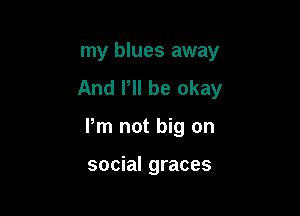 my blues away
And P be okay

Pm not big on

social graces
