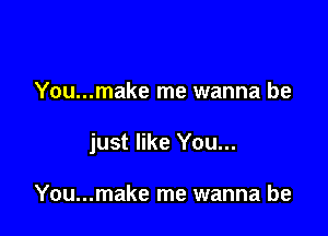 You...make me wanna be

just like You...

You...make me wanna be