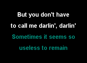 But you don't have

to call me darlin', darlin'
Sometimes it seems so

useless to remain