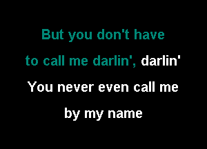 But you don't have
to call me darlin', darlin'

You never even call me

by my name