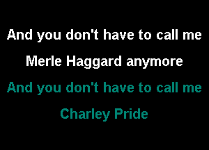 And you don't have to call me

Merle Haggard anymore

And you don't have to call me
Charley Pride