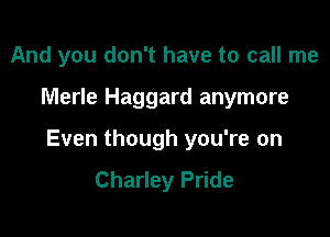 And you don't have to call me

Merle Haggard anymore

Even though you're on
Charley Pride