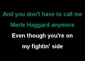 And you don't have to call me

Merle Haggard anymore

Even though you're on

my fightin' side