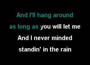 And I'll hang around

as long as you will let me
And I never minded

standin' in the rain