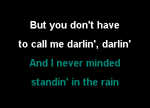 But you don't have

to call me darlin', darlin'
And I never minded

standin' in the rain
