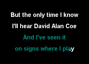 But the only time I know
I'll hear David Alan Coe

And I've seen it

on signs where I play