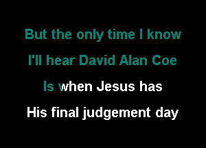 But the only time I know
I'll hear David Alan Coe

ls when Jesus has

His final judgement day