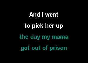 And I went

to pick her up

the day my mama

got out of prison