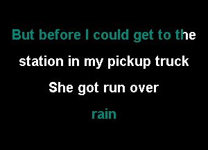 But before I could get to the

station in my pickup truck
She got run over

rain