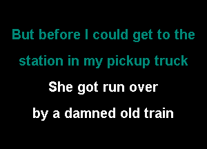 But before I could get to the

station in my pickup truck
She got run over

by a damned old train