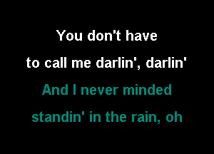 You don't have
to call me darlin', darlin'

And I never minded

standin' in the rain, oh
