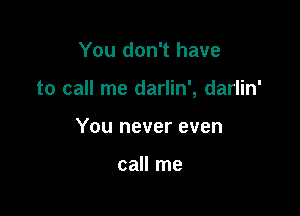 You don't have

to call me darlin', darlin'

You never even

call me