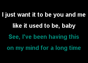 ljust want it to be you and me
like it used to be, baby
See, I've been having this

on my mind for a long time