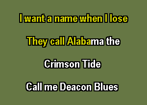I want a name when I lose

They call Alabama the

Crimson Tide

Call me Deacon Blues