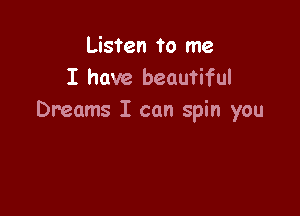 Listen to me
I have beautiful

Dreams I can spin you