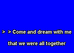 e e Come and dream with me

that we were all together