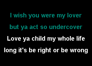 I wish you were my lover
but ya act so undercover
Love ya child my whole life

long it's be right or be wrong