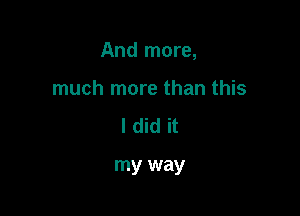 And more,

much more than this
I did it

my way