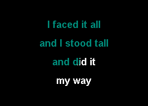 I faced it all

and I stood tall

and did it

my way