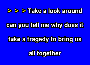 ) 3' Take a look around

can you tell me why does it

take a tragedy to bring us

all together