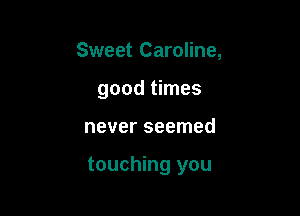 Sweet Caroline,

good times

never seemed

touching you