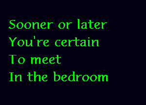 Sooner or later
You're certain

To meet
In the bedroom