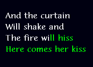 And the curtain
Will shake and

The fire will hiss
Here comes her kiss