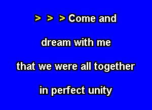 r) ) Come and
dream with me

that we were all together

in perfect unity