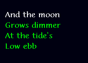And the moon
Grows dimmer

At the tide's
Low ebb