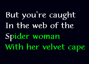 But you're caught
In the web of the
Spider woman

With her velvet cape