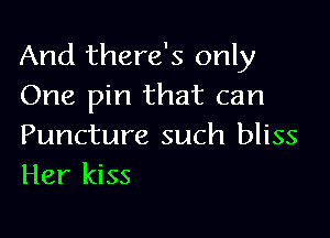 And there's only
One pin that can

Puncture such bliss
Her kiss