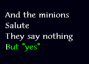 And the minions
Salute

They say nothing
But yes