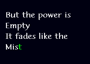 But the power is
Empty

It fades like the
Mist