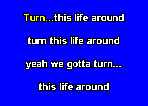 Turn...this life around

turn this life around

yeah we gotta turn...

this life around