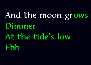 And the moon grows
Dimmer

At the tide's low
Ebb