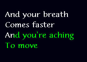 And your breath
Comes faster

And you're aching
To move