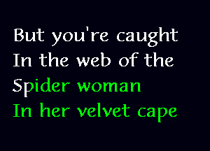 But you're caught
In the web of the
Spider woman

In her velvet cape